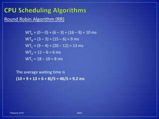 *Property of STI J0024
Round Robin Algorithm (RR)
WTA = (0 – 0) + (6 – 3) + (16 – 9) = 10 ms
WTB = (3 – 3) + (15 – 6) = 9 ms
WTC = (9 – 4) + (20 – 12) = 13 ms
WTD = 12 – 6 = 6 ms
WTE = 18 – 10 = 8 ms
The average waiting time is
(10 + 9 + 13 + 6 + 8)/5 = 46/5 = 9.2 ms
 
