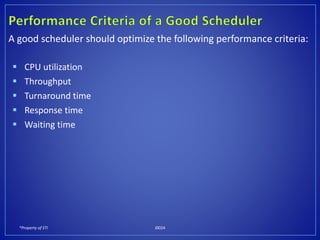 *Property of STI J0024
A good scheduler should optimize the following performance criteria:
 CPU utilization
 Throughput
 Turnaround time
 Response time
 Waiting time
 