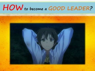 HOWto become a GOOD LEADER? 
 