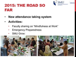 2015: THE ROAD SO
FAR
• New attendance taking system
• Activities:
• Faculty sharing on “Mindfulness at Work”
• Emergency Preparedness
• SMU Grow:
 