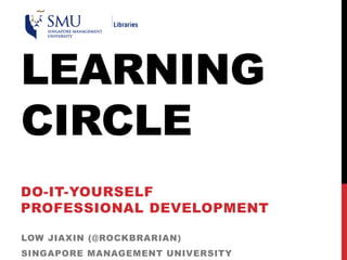 LEARNING
CIRCLE
DO-IT-YOURSELF
PROFESSIONAL DEVELOPMENT
LOW JIAXIN (@ROCKBRARIAN)
SINGAPORE MANAGEMENT UNIVERSITY
 