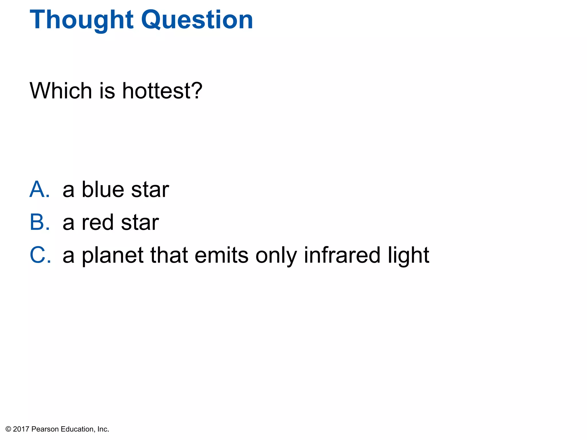 Thought Question
Which is hottest?
A. a blue star
B. a red star
C. a planet that emits only infrared light
© 2017 Pearson Education, Inc.
 