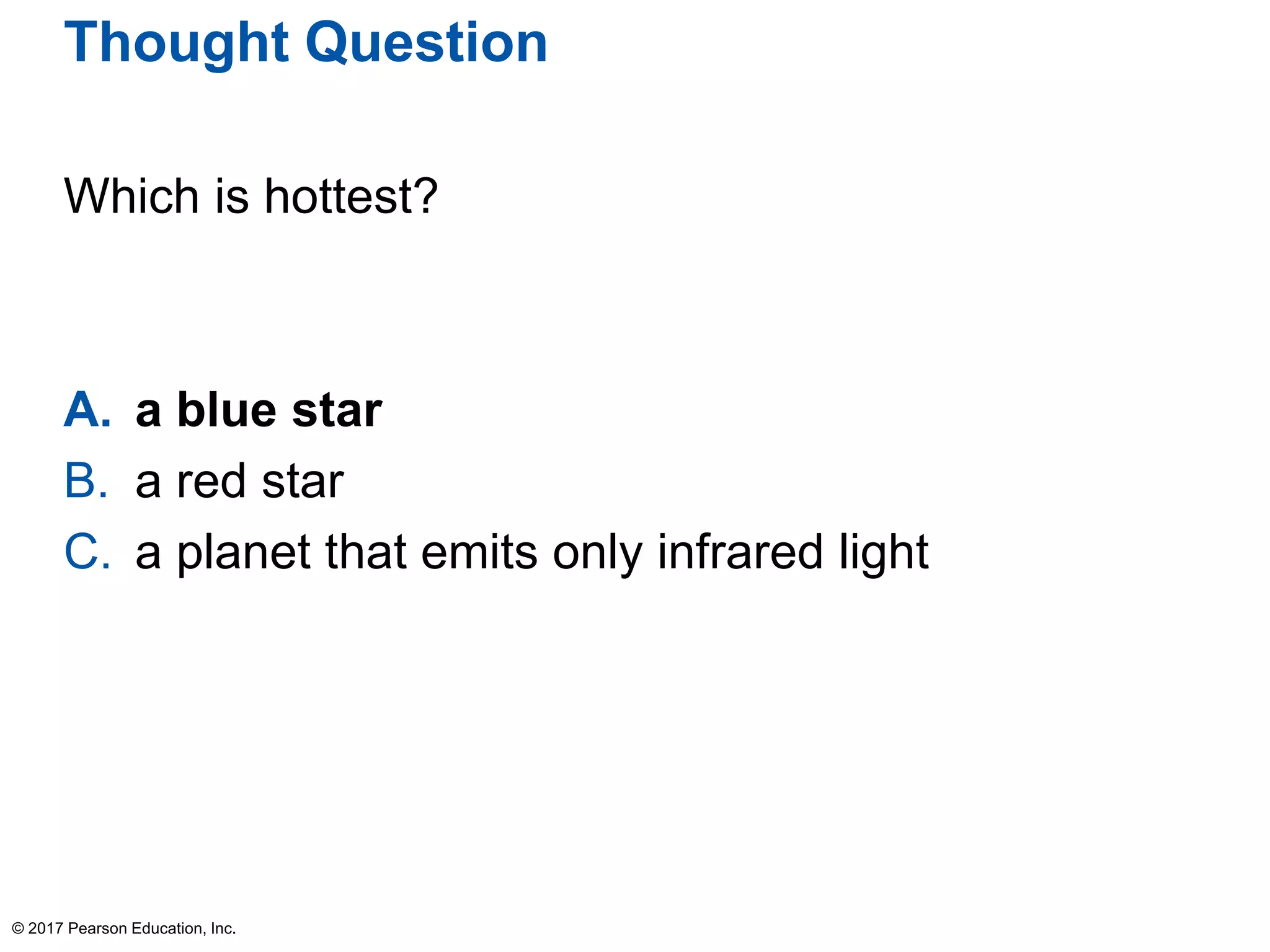 Thought Question
Which is hottest?
A. a blue star
B. a red star
C. a planet that emits only infrared light
© 2017 Pearson Education, Inc.
 