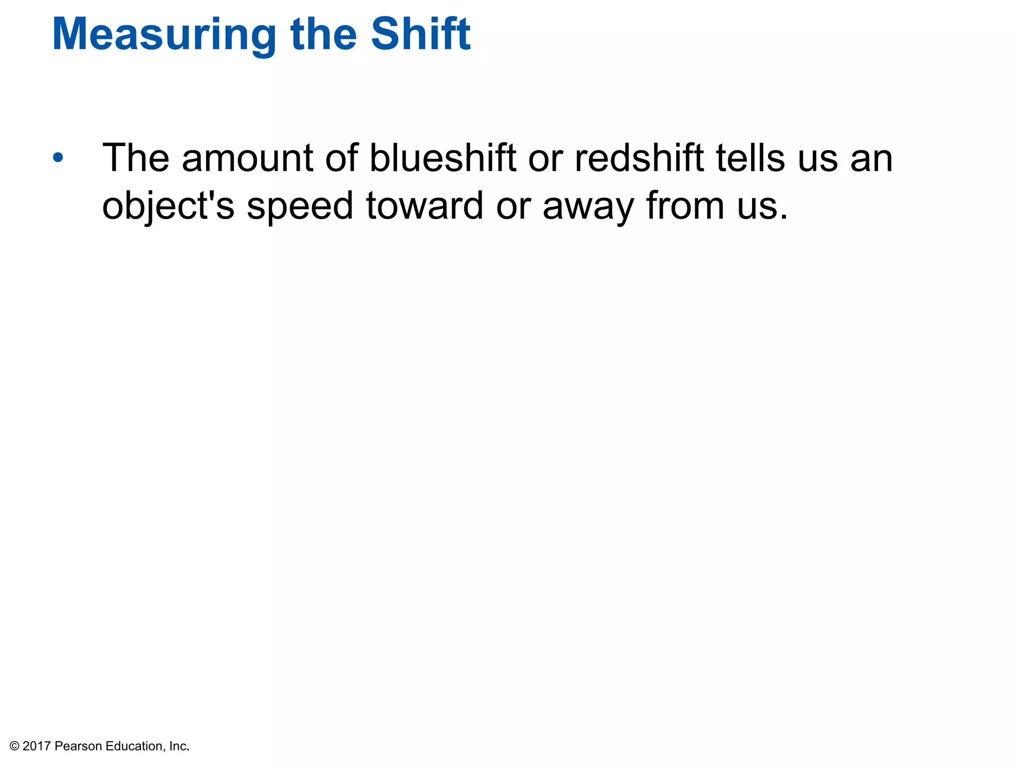 Measuring the Shift
• The amount of blueshift or redshift tells us an
object's speed toward or away from us.
© 2017 Pearson Education, Inc.
 