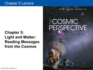 Chapter 5 Lecture
Chapter 5:
Light and Matter:
Reading Messages
from the Cosmos
© 2017 Pearson Education, Inc.
 