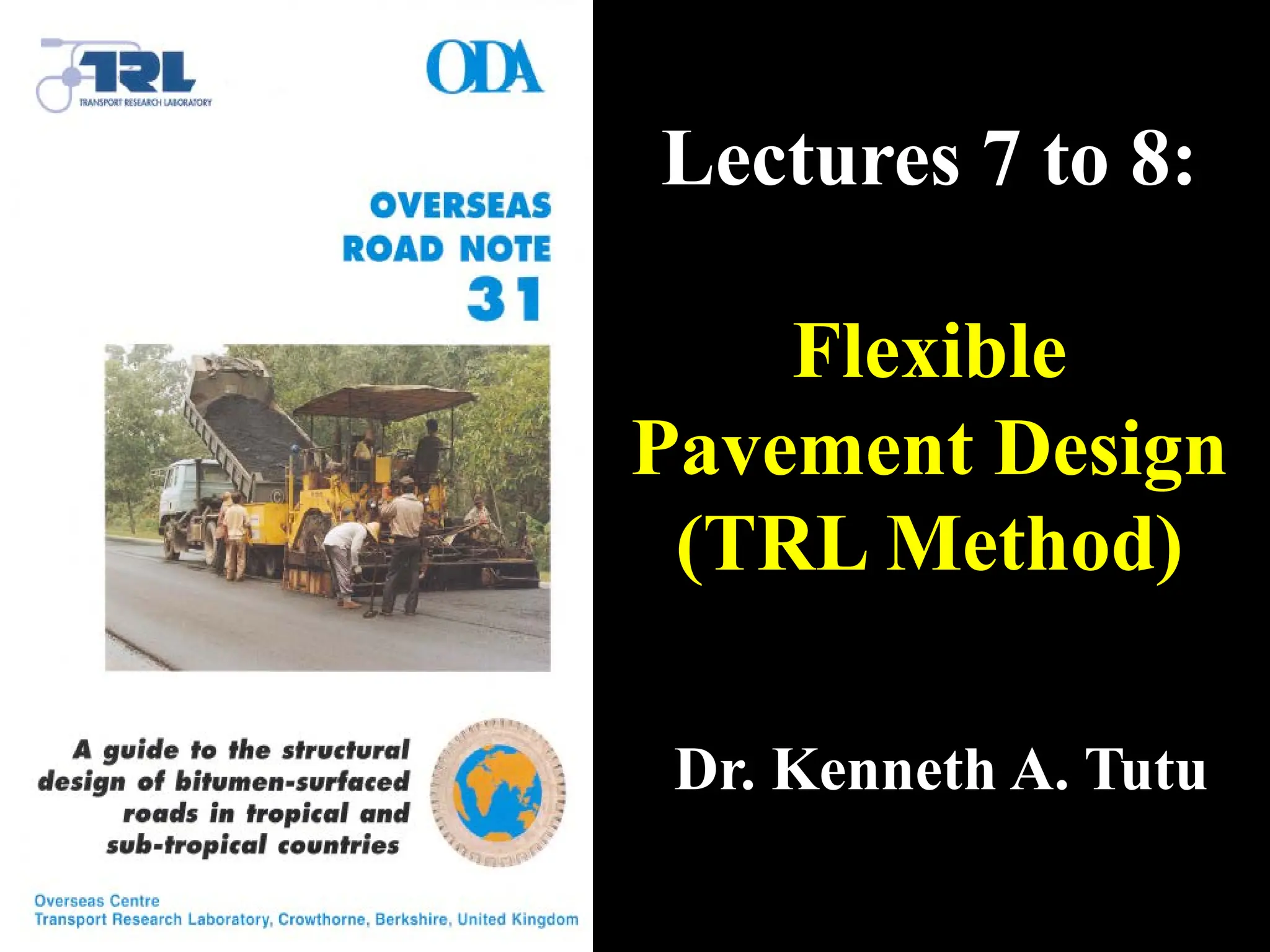 CE 368
Highway Engineering
Lectures 7 to 8:
Flexible
Pavement Design
(TRL Method)
Dr. Kenneth A. Tutu
 