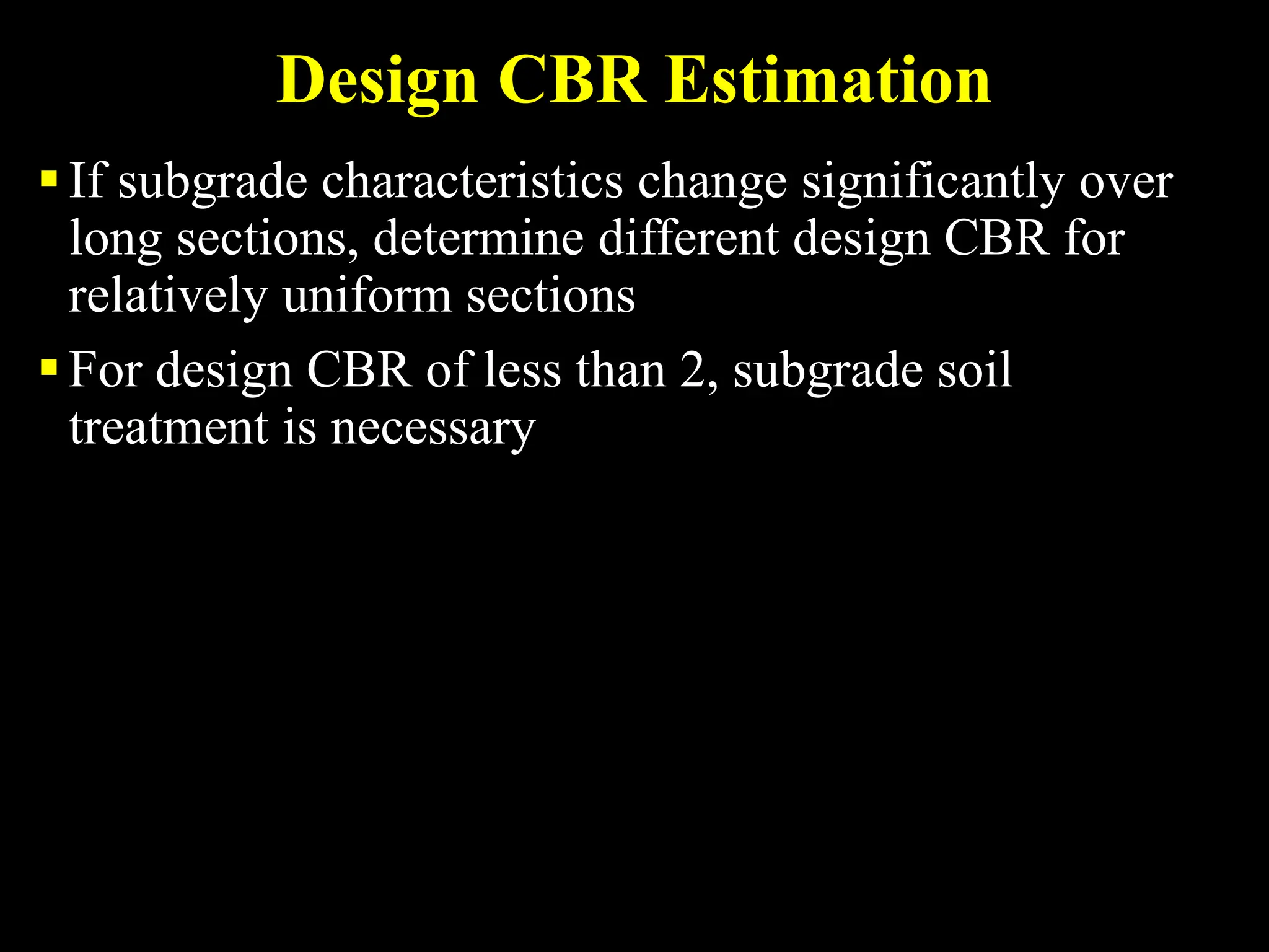 Design CBR Estimation
If subgrade characteristics change significantly over
long sections, determine different design CBR for
relatively uniform sections
For design CBR of less than 2, subgrade soil
treatment is necessary
 