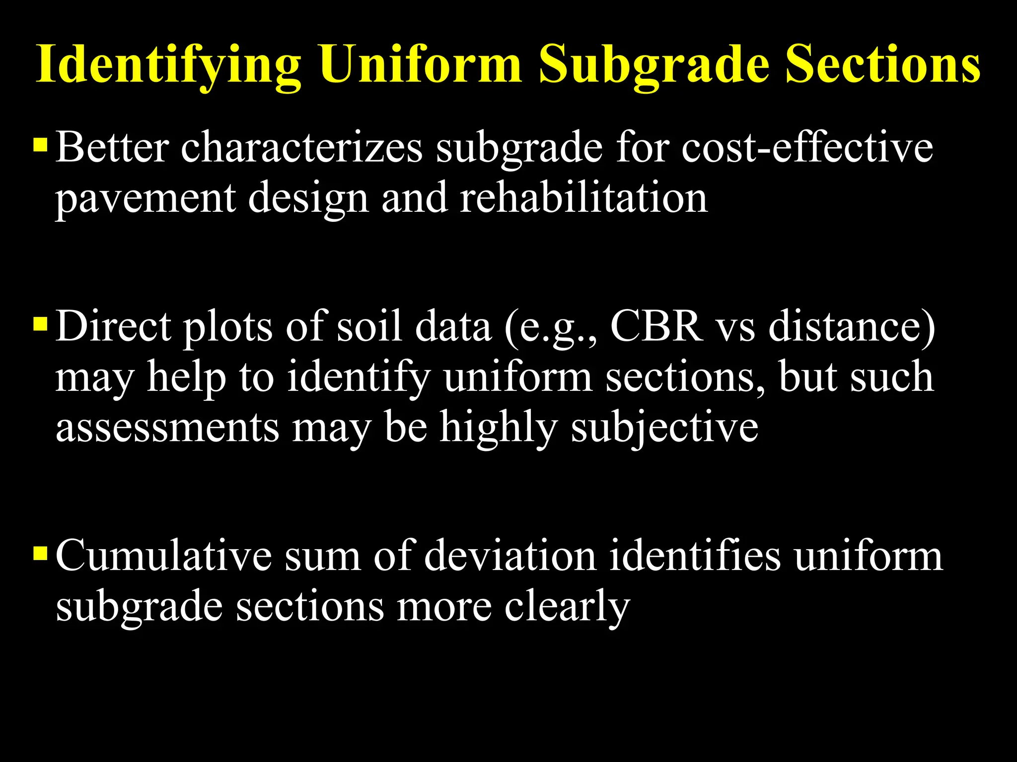 Identifying Uniform Subgrade Sections
Better characterizes subgrade for cost-effective
pavement design and rehabilitation
Direct plots of soil data (e.g., CBR vs distance)
may help to identify uniform sections, but such
assessments may be highly subjective
Cumulative sum of deviation identifies uniform
subgrade sections more clearly
 