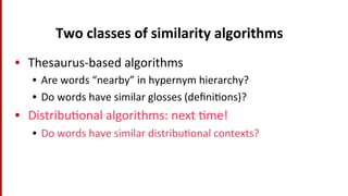 Two	
  classes	
  of	
  similarity	
  algorithms	
  
•  Thesaurus-­‐based	
  algorithms	
  
•  Are	
  words	
  “nearby”	
  in	
  hypernym	
  hierarchy?	
  
•  Do	
  words	
  have	
  similar	
  glosses	
  (deﬁni(ons)?	
  
•  Distribu(onal	
  algorithms:	
  next	
  (me!	
  
•  Do	
  words	
  have	
  similar	
  distribu(onal	
  contexts?	
  
 