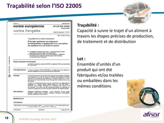 18
Traçabilité selon l’ISO 22005
Traçabilité :
Capacité à suivre le trajet d'un aliment à
travers les étapes précises de p...