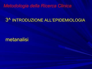 Metodologia della Ricerca Clinica
3^ INTRODUZIONE ALL’EPIDEMIOLOGIA
metanalisi
 