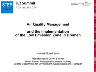 Air Quality Management
and the implementation
of the Low Emission Zone in Bremen
Michael Glotz-Richter
Free Hanseatic City of Bremen
Senior Project Manager‚sustainable mobility‘
Senate Department for Environment, Construction and Transport
 
