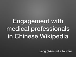 Engagement with
medical professionals
in Chinese Wikipedia
Liang (Wikimedia Taiwan)
 