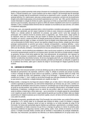 JURISPRUDÊNCIA DA CORTE INTERAMERICANA DE DIREITOS HUMANOS 
problemas que se podem apresentar neste campo e levassem em consideração os diversos sistemas processuais. 
Assim, o Tribunal considerou que “o prazo razoável a que se refere o artigo 8.1 da Convenção deve ser apreciado 
em relação à duração total do procedimento criminal que se desenvolve contra o acusado, até que se profi ra 
sentença defi nitiva. Em matéria penal, este prazo começa quando se apresenta o primeiro ato de procedimento 
dirigido contra determinada pessoa como provável responsável por um crime” (par. 129), que tem relevância ou 
reveste intensidade na violação de direitos do sujeito, seja porque os limites ou comprometem ativamente (como 
ocorre no caso do acusado), seja porque os ignore ou difere de maneira inaceitável (como ocorre no suposto do 
ofendido). É claro, a avaliação destes extremos deve ser realizada na circunstância do caso concreto, com análise 
e fundamento adequados. 
43. Existe aqui, pois, uma expansão apreciável sobre o início do período a considerar para apreciar a razoabilidade 
do prazo: não a apreensão, que nem sequer é aplicável em todos os casos; tampouco a acusação do Ministério 
Público ou a decisão judicial de recebimento do processo, que podem ocorrer numa fase avançada da 
persecução; nem a abertura formal do processo (envio a julgamento), que, mesmo assim, chega quando já 
se realizaram, talvez por muito tempo, atos que incidem no âmbito dos direitos individuais. O que é preciso 
considerar, em resumo, é aquele ato dentro da atuação persecutória do Estado–que tem diversas manifestações 
e tramitações antes de chegar, se chegar, ao processo formal–já dirigido contra determinado sujeito, de acordo 
com as prevenções do Direito Interno, que por isso signifi ca violação de seus direitos: violação que não se deve 
prolongar excessivamente no caminho que conduz à decisão correspondente: a sentença defi nitiva —como 
também se afi rma neste caso— que põe fi m ao processo e decide, irrevogavelmente, a situação do acusado. Este 
último ato não difi culta, entretanto, o funcionamento de recursos extraordinários em benefício do acusado. 
44. Como se adverte, o ato de referência para estabelecer o dies a quo do prazo razoável–ou, do tempo razoável–não 
se encontra necessariamente reunido em um processo penal, que talvez não tenha se iniciado quando a violação 
se apresenta. Daí que a Corte tenha optado por falar, mais extensamente, de procedimento, sem ingressar na 
distinção entre processo e procedimento, questão interessante desde a perspectiva técnica, que não deverá 
interferir na tutela efi caz dos direitos humanos. Os termos empregados pela Corte, que certamente poderá voltar 
a mencioná-los se for necessário incluir maiores precisões, permitem ao observador, ao intérprete, ao agente da 
lei, ao defensor dos direitos, saber qual é o alcance do artigo 8.1 da Convenção em relação à garantia de prazo 
razoável. 
VII. LIBERDADE DE EXPRESSÃO 
45. No início deste Voto mencionei também um tema da Sentença que não se refere diretamente ao devido processo: 
liberdade de (pensamento e de) expressão, conforme o artigo 13, afetada no presente caso porque se proibiu 
à vítima o emprego da língua do grupo social ao que pertence, o garífuna, enquanto esteve em prisão. Esta 
violação, na opinião da Corte, toca igualmente o artigo 24 da Convenção —“Igualdade perante a lei”— em 
conexão com o artigo 1.1, isto é, implica um ato de discriminação que viola estes preceitos do Pacto de San José 
ou que concorre a caracterizar a violação declarada com respeito ao artigo 13. 
46. Nesse sentido, o emprego de uma língua tem alcance múltiplo: por um lado, esta é o meio pelo qual se exerce 
o direito à expressão do pensamento, seu instrumento indispensável, por diversas vias; por outro, constitui um 
dado específi co da identidade cultural da vítima, levando em consideração que se trata da língua correspondente 
ao grupo ao que esta pertence, que constitui uma minoria, com presença cultural própria, na sociedade nacional 
hondurenha; e fi nalmente, a proibição ocorre no interior de uma prisão e afeta um número mais ou menos 
amplo de detidos–e desde logo a vítima neste caso -, que se encontram em situação especial de vulnerabilidade 
e com respeito aos quais se deve exercer o papel especial de garante que incumbe ao Estado, dada sua relação 
característica em relação às pessoas que se encontram sujeitas, de jure e de facto, de forma sumamente ampla, 
a seu poder de controle. 
47. A liberdade de expressão, garantida pelo artigo 13 da Convenção, tem certos limites, que o próprio Pacto autoriza 
(parágrafos 2 a 5); nenhum deles se viu alcançado pela conduta do detido a quem foi proibido o emprego 
de seu idioma na prisão. Tampouco vieram ao caso as restrições ou os limites derivados do artigo 32 da 
Convenção. Se tivesse sido apresentada alguma hipótese que justifi casse, aparentemente, a proibição imposta, 
teria correspondido ao Estado comprovar de que forma o emprego do garífuna no interior do presídio podia 
representar problemas de segurança nacional, ordem pública, saúde, moral, direitos de terceiros ou do bem 
comum. O simples enunciado destes conceitos põe de manifesto a improcedência da proibição estabelecida. 
Falta dizer, mas mencionarei, que estamos nos referindo a um idioma estabelecido em um grupo social, não a 
84 
 