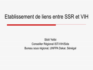 Etablissement de liens entre SSR et VIH Sibili Yelibi Conseiller Régional IST/VIH/Sida Bureau sous régional, UNFPA Dakar, Sénégal 