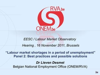 “ Labour market shortages in a period of unemployment” Panel 2: Best practices and possible solutions EESC /  Labour Market Observatory    Hearing , 16 November 2011, Brussels Dr Lieven Desmet Belgian National Employment Office (ONEM/RVA)  