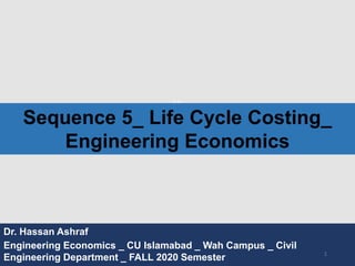 bb
Dr. Hassan Ashraf
Engineering Economics _ CU Islamabad _ Wah Campus _ Civil
Engineering Department _ FALL 2020 Semester
Sequence 5_ Life Cycle Costing_
Engineering Economics
1
 