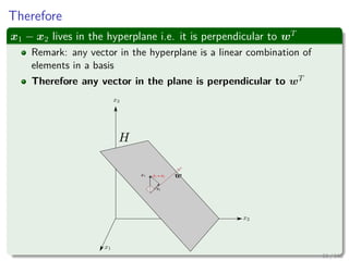 Therefore
x1 − x2 lives in the hyperplane i.e. it is perpendicular to wT
Remark: any vector in the hyperplane is a linear combination of
elements in a basis
Therefore any vector in the plane is perpendicular to wT
61 / 140
 