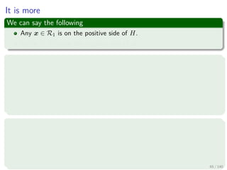 It is more
We can say the following
Any x ∈ R1 is on the positive side of H.
Any x ∈ R2 is on the negative side of H.
In addition, g (x) can give us a way to obtain the distance from x to
the hyperplane H
First, we express any x as follows
x = xp + r
w
w
Where
xp is the normal projection of x onto H.
r is the desired distance
Positive, if x is in the positive side
Negative, if x is in the negative side
65 / 140
 