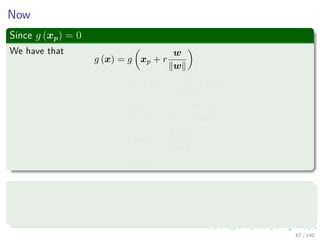 Now
Since g (xp) = 0
We have that
g (x) = g xp + r
w
w
= wT
xp + r
w
w
+ w0
= wT
xp + w0 + r
wT w
w
= g (xp) + r
w 2
w
= r w
Then, we have
r =
g (x)
w
(5)
67 / 140
 