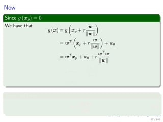 Now
Since g (xp) = 0
We have that
g (x) = g xp + r
w
w
= wT
xp + r
w
w
+ w0
= wT
xp + w0 + r
wT w
w
= g (xp) + r
w 2
w
= r w
Then, we have
r =
g (x)
w
(5)
67 / 140
 
