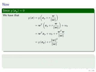 Now
Since g (xp) = 0
We have that
g (x) = g xp + r
w
w
= wT
xp + r
w
w
+ w0
= wT
xp + w0 + r
wT w
w
= g (xp) + r
w 2
w
= r w
Then, we have
r =
g (x)
w
(5)
67 / 140
 