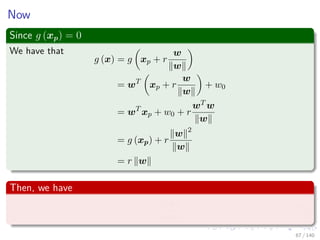 Now
Since g (xp) = 0
We have that
g (x) = g xp + r
w
w
= wT
xp + r
w
w
+ w0
= wT
xp + w0 + r
wT w
w
= g (xp) + r
w 2
w
= r w
Then, we have
r =
g (x)
w
(5)
67 / 140
 