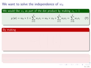 We want to solve the independence of w0
We would like w0 as part of the dot product by making x0 = 1
g (x) = w0 × 1 +
d
i=1
wixi = w0 × x0 +
d
i=1
wixi =
d
i=0
wixi (7)
By making
xaug =






1
x1
...
xd






=





1
x





Where
xaug is called an augmented feature vector.
70 / 140
 