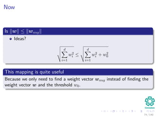 Now
Is w ≤ waug
Ideas?
d
i=1
w2
i ≤
d
i=1
w2
i + w2
0
This mapping is quite useful
Because we only need to ﬁnd a weight vector waug instead of ﬁnding the
weight vector w and the threshold w0.
74 / 140
 