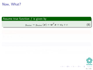 Now, What?
Assume true function f is given by
ynoise = gnoise (x) = wT
x + w0 + e (8)
Where the e
It has a e ∼ N µ, σ2
Thus, we can do the following
ynoise = gnoise (x) = gideal (x) + e (9)
81 / 140
 