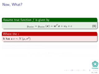 Now, What?
Assume true function f is given by
ynoise = gnoise (x) = wT
x + w0 + e (8)
Where the e
It has a e ∼ N µ, σ2
Thus, we can do the following
ynoise = gnoise (x) = gideal (x) + e (9)
81 / 140
 