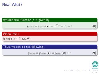 Now, What?
Assume true function f is given by
ynoise = gnoise (x) = wT
x + w0 + e (8)
Where the e
It has a e ∼ N µ, σ2
Thus, we can do the following
ynoise = gnoise (x) = gideal (x) + e (9)
81 / 140
 