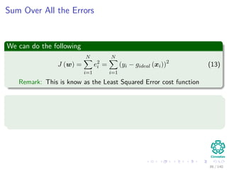 Sum Over All the Errors
We can do the following
J (w) =
N
i=1
e2
i =
N
i=1
(yi − gideal (xi))2
(13)
Remark: This is know as the Least Squared Error cost function
Generalizing
The dimensionality of each sample (data point) is d.
You can extend each vector sample to be xT = (1, x ).
86 / 140
 