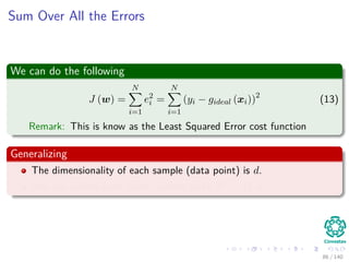 Sum Over All the Errors
We can do the following
J (w) =
N
i=1
e2
i =
N
i=1
(yi − gideal (xi))2
(13)
Remark: This is know as the Least Squared Error cost function
Generalizing
The dimensionality of each sample (data point) is d.
You can extend each vector sample to be xT = (1, x ).
86 / 140
 