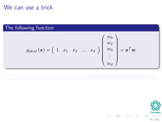 We can use a trick
The following function
gideal (x) = 1 x1 x2 ... xd








w0
w2
w3
...
wd








= xT
w
We can rewrite the error equation as
J (w) =
N
i=1
(yi − gideal (xi))2
=
N
i=1
yi − xT
i w
2
(14)
87 / 140
 