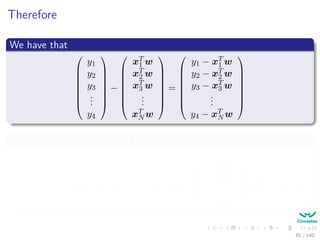 Therefore
We have that








y1
y2
y3
...
y4








−








xT
1 w
xT
2 w
xT
3 w
...
xT
N w








=








y1 − xT
1 w
y2 − xT
2 w
y3 − xT
3 w
...
y4 − xT
N w








Then, we have the following equality
y1 − xT
1 w y2 − xT
2 w y3 − xT
3 w · · · y4 − xT
N w




y1 − xT
1 w
y2 − xT
2 w
y3 − xT
3 w
.
.
.
y4 − xT
N w



 =
N
i=1
yi − x
T
i w
2
91 / 140
 
