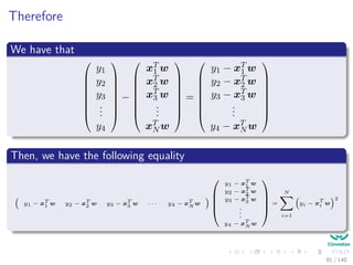 Therefore
We have that








y1
y2
y3
...
y4








−








xT
1 w
xT
2 w
xT
3 w
...
xT
N w








=








y1 − xT
1 w
y2 − xT
2 w
y3 − xT
3 w
...
y4 − xT
N w








Then, we have the following equality
y1 − xT
1 w y2 − xT
2 w y3 − xT
3 w · · · y4 − xT
N w




y1 − xT
1 w
y2 − xT
2 w
y3 − xT
3 w
.
.
.
y4 − xT
N w



 =
N
i=1
yi − x
T
i w
2
91 / 140
 