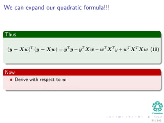 We can expand our quadratic formula!!!
Thus
(y − Xw)T
(y − Xw) = yT
y − yT
Xw − wT
XT
y + wT
XT
Xw (18)
Now
Derive with respect to w
Assume that XT
X is invertible
93 / 140
 