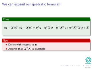 We can expand our quadratic formula!!!
Thus
(y − Xw)T
(y − Xw) = yT
y − yT
Xw − wT
XT
y + wT
XT
Xw (18)
Now
Derive with respect to w
Assume that XT
X is invertible
93 / 140
 