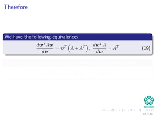 Therefore
We have the following equivalences
dwT Aw
dw
= wT
A + AT
,
dwT A
dw
= AT
(19)
Now given that the transpose of a number is the number itself
yT
Xw = yT
Xw
T
= wT
XT
y
94 / 140
 