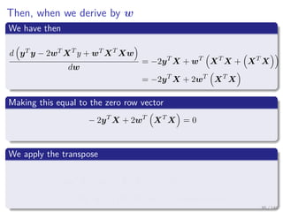 Then, when we derive by w
We have then
d yT y − 2wT XT
y + wT XT
Xw
dw
= −2yT
X + wT
XT
X + XT
X
= −2yT
X + 2wT
XT
X
Making this equal to the zero row vector
− 2yT
X + 2wT
XT
X = 0
We apply the transpose
−2yT
X + 2wT
XT
X
T
= [0]T
− 2XT
y + 2 XT
X w = 0 (column vector)
95 / 140
 