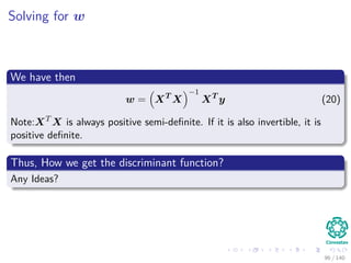 Solving for w
We have then
w = XT
X
−1
XT
y (20)
Note:XT
X is always positive semi-deﬁnite. If it is also invertible, it is
positive deﬁnite.
Thus, How we get the discriminant function?
Any Ideas?
96 / 140
 
