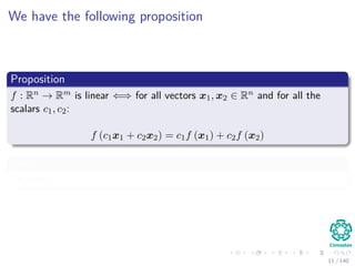 We have the following proposition
Proposition
f : Rn → Rm is linear ⇐⇒ for all vectors x1, x2 ∈ Rn and for all the
scalars c1, c2:
f (c1x1 + c2x2) = c1f (x1) + c2f (x2)
Proof
Any idea?
11 / 140
 