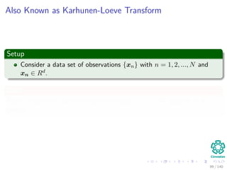 Also Known as Karhunen-Loeve Transform
Setup
Consider a data set of observations {xn} with n = 1, 2, ..., N and
xn ∈ Rd.
Goal
Project data onto space with dimensionality m < d (We assume m is
given)
99 / 140
 