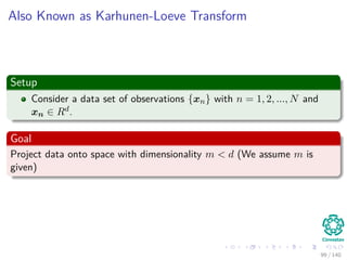 Also Known as Karhunen-Loeve Transform
Setup
Consider a data set of observations {xn} with n = 1, 2, ..., N and
xn ∈ Rd.
Goal
Project data onto space with dimensionality m < d (We assume m is
given)
99 / 140
 