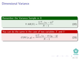 Dimensional Variance
Remember the Variance Sample in R
V AR(X) =
N
i=1 (xi − x)2
N − 1
(22)
You can do the same in the case of two variables X and Y
COV (x, y) =
N
i=1 (xi − x) (yi − y)
N − 1
(23)
100 / 140
 