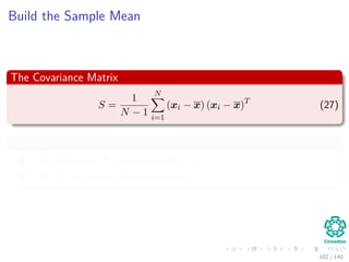 Build the Sample Mean
The Covariance Matrix
S =
1
N − 1
N
i=1
(xi − x) (xi − x)T
(27)
Properties
1 The ijth value of S is equivalent to σ2
ij.
2 The iith value of S is equivalent to σ2
ii.
102 / 140
 