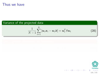 Thus we have
Variance of the projected data
1
N − 1
N
i=1
[u1xi − u1x] = uT
1 Su1 (28)
Use Lagrange Multipliers to Maximize
uT
1 Su1 + λ1 1 − uT
1 u1 (29)
106 / 140
 