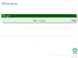 Derive by u1
We get
Su1 = λ1u1 (30)
Then
u1 is an eigenvector of S.
If we left-multiply by u1
uT
1 Su1 = λ1 (31)
107 / 140
 