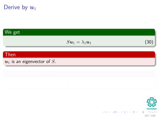 Derive by u1
We get
Su1 = λ1u1 (30)
Then
u1 is an eigenvector of S.
If we left-multiply by u1
uT
1 Su1 = λ1 (31)
107 / 140
 